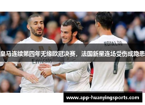 皇马连续第四年无缘欧冠决赛，法国新星连场受伤成隐患
